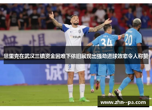 恩里克在武汉三镇资金困难下依旧展现出强劲进球效率令人称赞