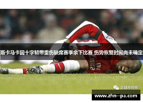 斯卡马卡因十字韧带重伤缺席赛季余下比赛 伤势恢复时间尚未确定