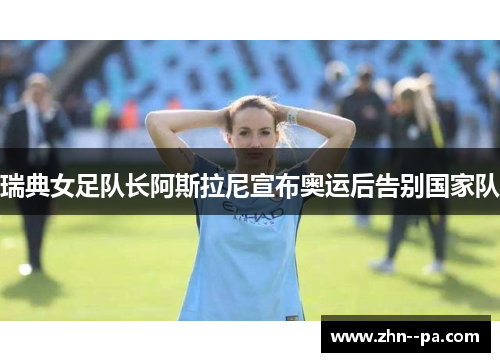 瑞典女足队长阿斯拉尼宣布奥运后告别国家队