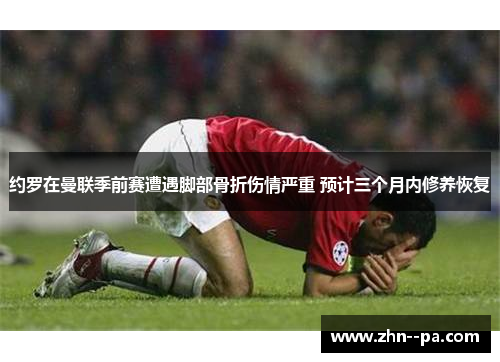 约罗在曼联季前赛遭遇脚部骨折伤情严重 预计三个月内修养恢复