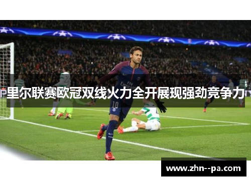 里尔联赛欧冠双线火力全开展现强劲竞争力