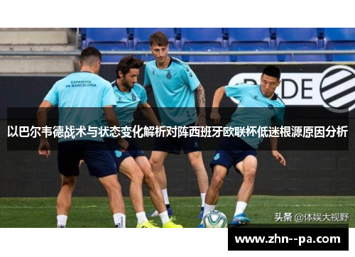 以巴尔韦德战术与状态变化解析对阵西班牙欧联杯低迷根源原因分析