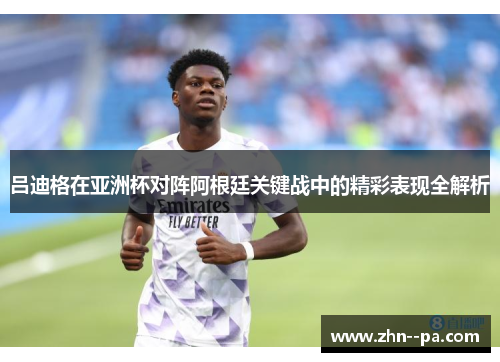 吕迪格在亚洲杯对阵阿根廷关键战中的精彩表现全解析 吕迪格在亚洲杯对阵阿根廷关键战中的精彩表现全解析