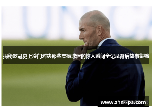 揭秘欧冠史上冷门对决那些震撼球迷的惊人瞬间全记录背后故事集锦