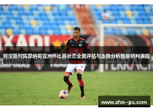 努涅斯对阵摩纳哥亚洲杯比赛状态全面评估与走势分析前景研判表现 努涅斯对阵摩纳哥亚洲杯比赛状态全面评估与走势分析前景研判表现