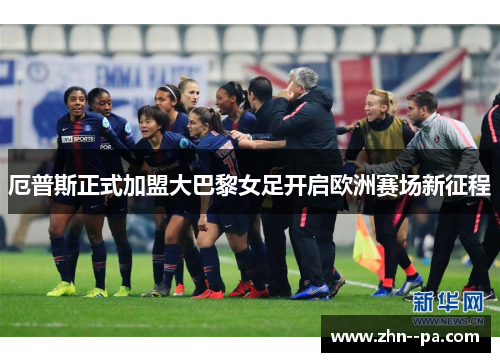 厄普斯正式加盟大巴黎女足开启欧洲赛场新征程 厄普斯正式加盟大巴黎女足开启欧洲赛场新征程