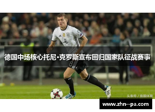 德国中场核心托尼·克罗斯宣布回归国家队征战赛事