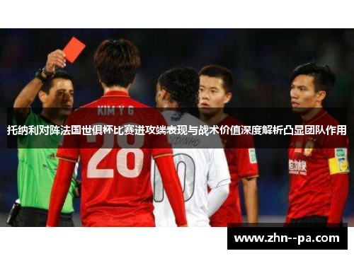 托纳利对阵法国世俱杯比赛进攻端表现与战术价值深度解析凸显团队作用 托纳利对阵法国世俱杯比赛进攻端表现与战术价值深度解析凸显团队作用