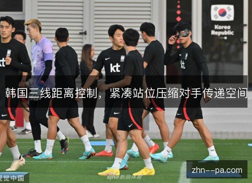 韩国三线距离控制,紧凑站位压缩对手传递空间 韩国三线距离控制,紧凑站位压缩对手传递空间