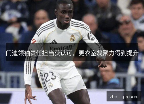 门迪领袖责任担当获认可,更衣室凝聚力得到提升 门迪领袖责任担当获认可,更衣室凝聚力得到提升