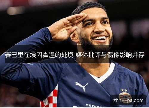 赛巴里在埃因霍温的处境 媒体批评与偶像影响并存 赛巴里在埃因霍温的处境 媒体批评与偶像影响并存