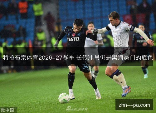 特拉布宗体育2026-27赛季 长传冲吊仍是黑海豪门的底色